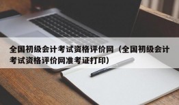 全国初级会计考试资格评价网（全国初级会计考试资格评价网准考证打印）