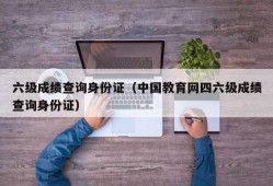 六级成绩查询身份证（中国教育网四六级成绩查询身份证）