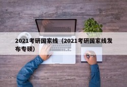 2021考研国家线（2021考研国家线发布专硕）