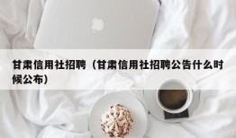 甘肃信用社招聘（甘肃信用社招聘公告什么时候公布）