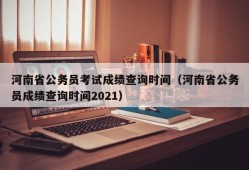 河南省公务员考试成绩查询时间（河南省公务员成绩查询时间2021）