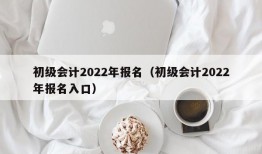 初级会计2022年报名（初级会计2022年报名入口）