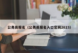 公务员报名（公务员报名入口官网2023）