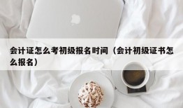 会计证怎么考初级报名时间（会计初级证书怎么报名）