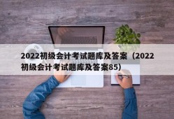 2022初级会计考试题库及答案（2022初级会计考试题库及答案85）