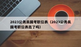 2023公务员国考职位表（2023公务员国考职位表出了吗）