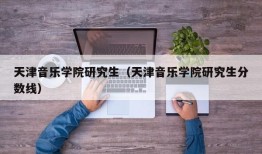 天津音乐学院研究生（天津音乐学院研究生分数线）