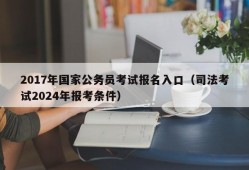 2017年国家公务员考试报名入口（司法考试2024年报考条件）