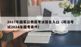 2017年国家公务员考试报名入口（司法考试2024年报考条件）