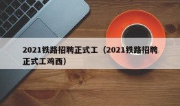 2021铁路招聘正式工（2021铁路招聘正式工鸡西）