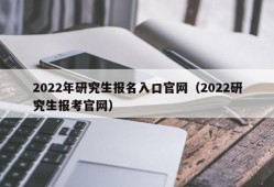 2022年研究生报名入口官网（2022研究生报考官网）