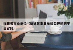 福建省事业单位（福建省事业单位公开招聘平台官网）