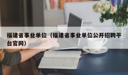 福建省事业单位（福建省事业单位公开招聘平台官网）