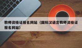 教师资格证报名网站（国际汉语言教师资格证报名网站）