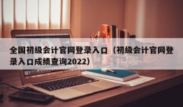 全国初级会计官网登录入口（初级会计官网登录入口成绩查询2022）