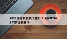 2022国考职位表下载XLS（国考2022年职位表查询）