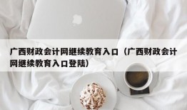 广西财政会计网继续教育入口（广西财政会计网继续教育入口登陆）