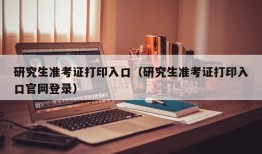 研究生准考证打印入口（研究生准考证打印入口官网登录）