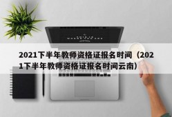 2021下半年教师资格证报名时间（2021下半年教师资格证报名时间云南）