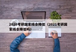 2020考研国家线会降低（2021考研国家线会降低吗）