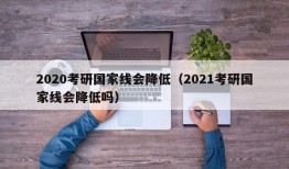 2020考研国家线会降低（2021考研国家线会降低吗）