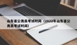 山东省公务员考试时间（2022年山东省公务员考试时间）