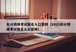 会计初级考试报名入口官网（2023会计初级考试报名入口官网）