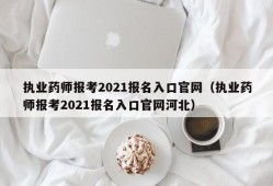 执业药师报考2021报名入口官网（执业药师报考2021报名入口官网河北）