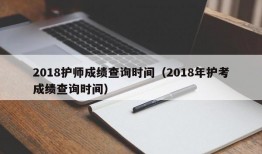 2018护师成绩查询时间（2018年护考成绩查询时间）