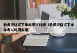 教师资格证下半年考试时间（教师资格证下半年考试时间安排）