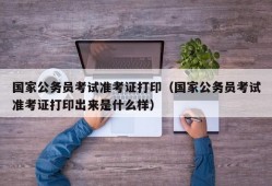 国家公务员考试准考证打印（国家公务员考试准考证打印出来是什么样）