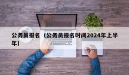 公务员报名（公务员报名时间2024年上半年）