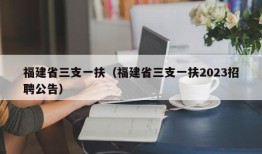 福建省三支一扶（福建省三支一扶2023招聘公告）