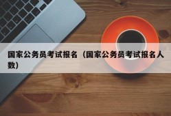 国家公务员考试报名（国家公务员考试报名人数）