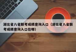 湖北省八省联考成绩查询入口（湖北省八省联考成绩查询入口在哪）