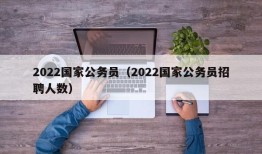 2022国家公务员（2022国家公务员招聘人数）