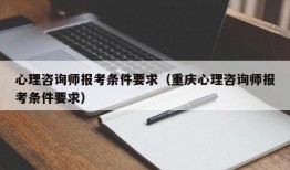 心理咨询师报考条件要求（重庆心理咨询师报考条件要求）