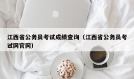 江西省公务员考试成绩查询（江西省公务员考试网官网）