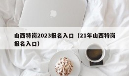 山西特岗2023报名入口（21年山西特岗报名入口）