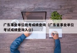 广东事业单位统考成绩查询（广东省事业单位考试成绩查询入口）