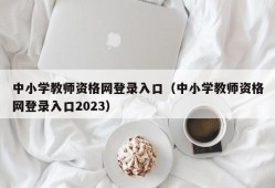 中小学教师资格网登录入口（中小学教师资格网登录入口2023）