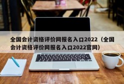 全国会计资格评价网报名入口2022（全国会计资格评价网报名入口2022官网）