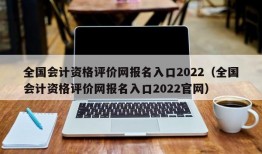 全国会计资格评价网报名入口2022（全国会计资格评价网报名入口2022官网）