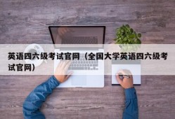 英语四六级考试官网（全国大学英语四六级考试官网）