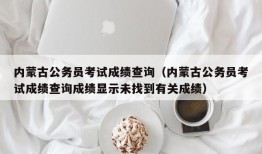 内蒙古公务员考试成绩查询（内蒙古公务员考试成绩查询成绩显示未找到有关成绩）