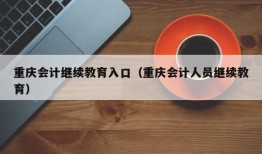 重庆会计继续教育入口（重庆会计人员继续教育）