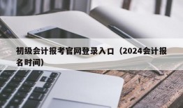 初级会计报考官网登录入口（2024会计报名时间）