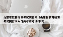 山东省教育招生考试院官网（山东省教育招生考试院官网入口高考准考证打印）