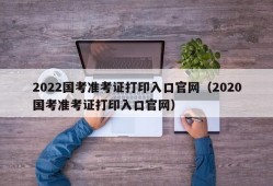 2022国考准考证打印入口官网（2020国考准考证打印入口官网）