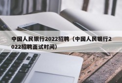 中国人民银行2022招聘（中国人民银行2022招聘面试时间）